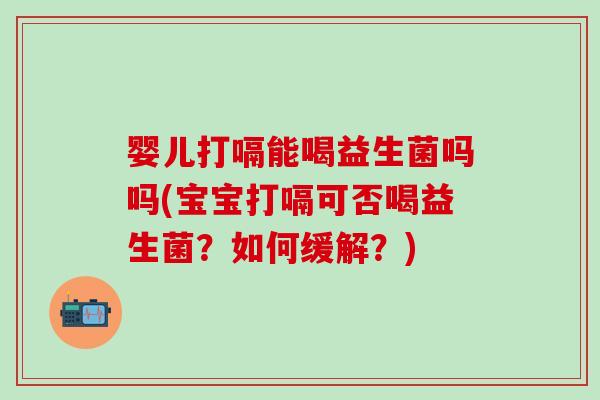 婴儿打嗝能喝益生菌吗吗(宝宝打嗝可否喝益生菌？如何缓解？)
