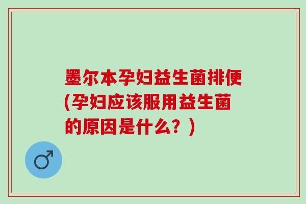 墨尔本孕妇益生菌排便(孕妇应该服用益生菌的原因是什么？)