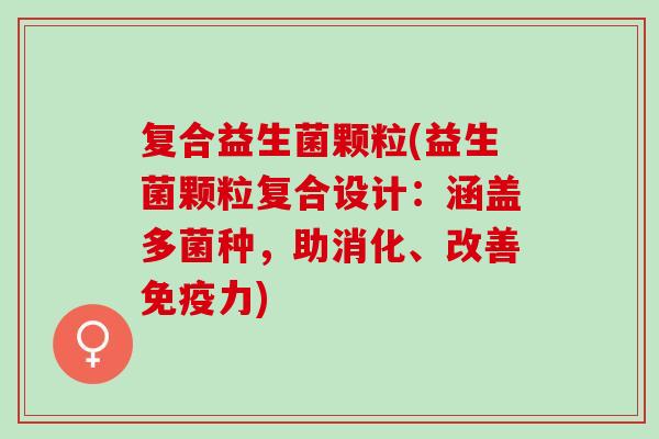 复合益生菌颗粒(益生菌颗粒复合设计：涵盖多菌种，助消化、改善免疫力)