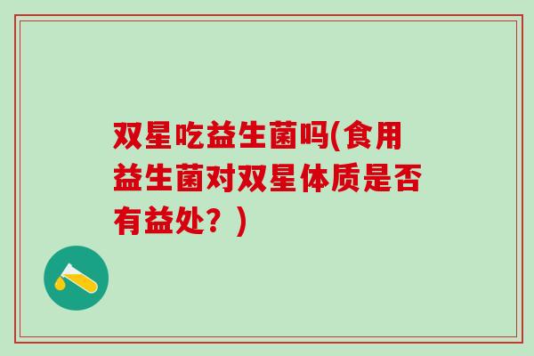 双星吃益生菌吗(食用益生菌对双星体质是否有益处？)