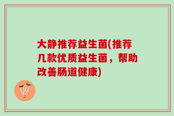大静推荐益生菌(推荐几款优质益生菌，帮助改善肠道健康)