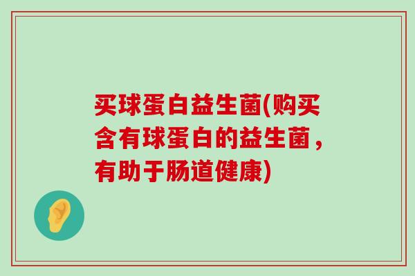 买球蛋白益生菌(购买含有球蛋白的益生菌，有助于肠道健康)
