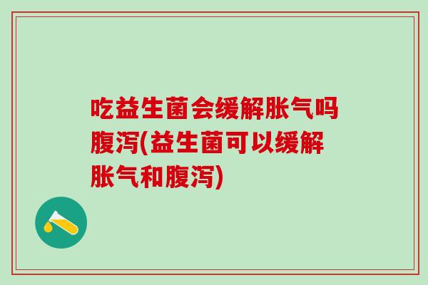 吃益生菌会缓解胀气吗腹泻(益生菌可以缓解胀气和腹泻)