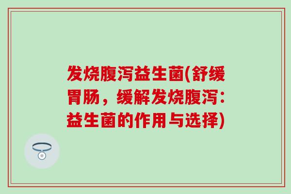 发烧腹泻益生菌(舒缓胃肠，缓解发烧腹泻：益生菌的作用与选择)