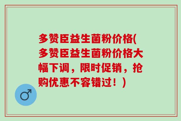 多赞臣益生菌粉价格(多赞臣益生菌粉价格大幅下调，限时促销，抢购优惠不容错过！)