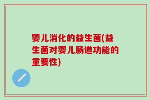 婴儿消化的益生菌(益生菌对婴儿肠道功能的重要性)