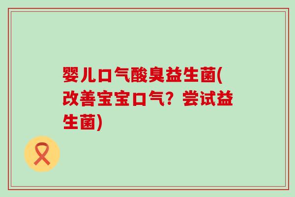婴儿口气酸臭益生菌(改善宝宝口气?尝试益生菌) 婴儿口气酸臭益生菌(改善宝宝口气?尝试益生菌)