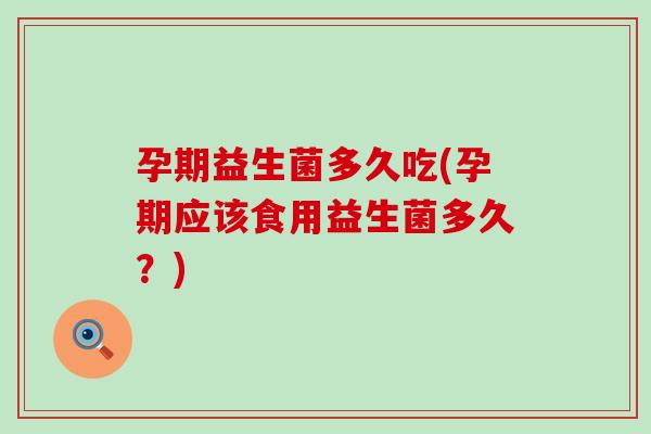 孕期益生菌多久吃(孕期应该食用益生菌多久？)