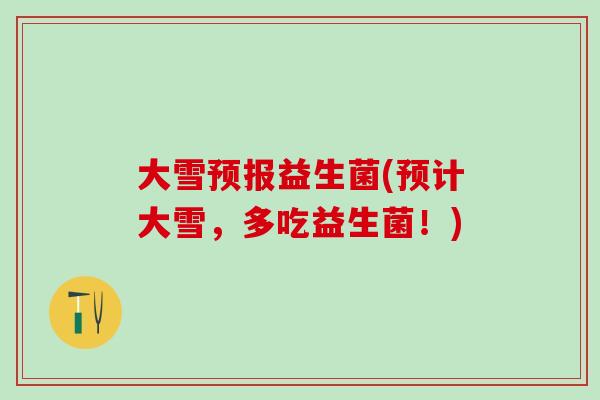大雪预报益生菌(预计大雪，多吃益生菌！)
