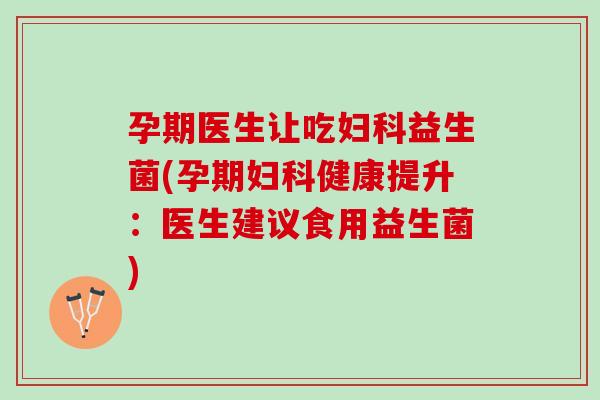 孕期医生让吃妇科益生菌(孕期妇科健康提升：医生建议食用益生菌)