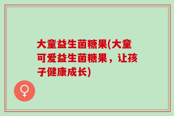 大童益生菌糖果(大童可爱益生菌糖果，让孩子健康成长)