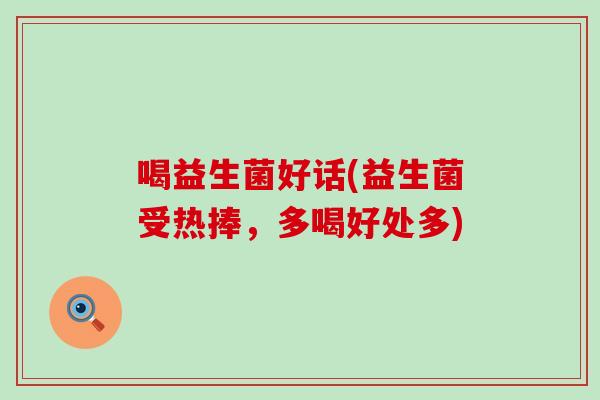喝益生菌好话(益生菌受热捧,多喝好处多) 喝益生菌好话(益生菌受热捧,多喝好处多)