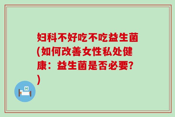妇科不好吃不吃益生菌(如何改善女性私处健康：益生菌是否必要？)