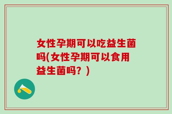 女性孕期可以吃益生菌吗(女性孕期可以食用益生菌吗？)