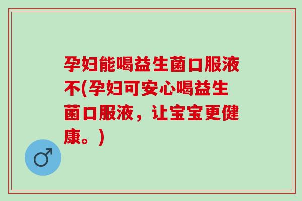 孕妇能喝益生菌口服液不(孕妇可安心喝益生菌口服液,让宝宝更健康。) 孕妇能喝益生菌口服液不(孕妇可安心喝益生菌口服液,让宝宝更健康。)