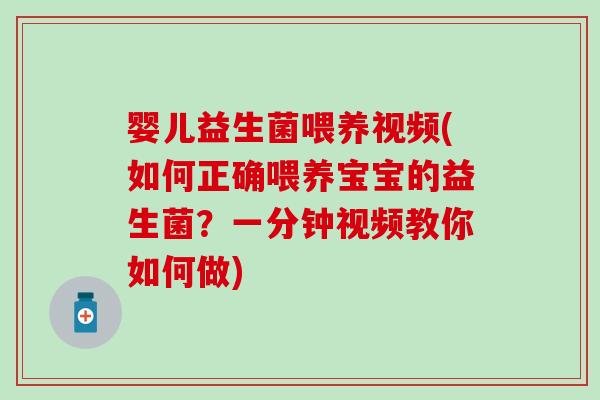 婴儿益生菌喂养视频(如何正确喂养宝宝的益生菌?一分钟视频教你如何做) 婴儿益生菌喂养视频(如何正确喂养宝宝的益生菌?一分钟视频教你如何做)