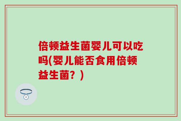 倍顿益生菌婴儿可以吃吗(婴儿能否食用倍顿益生菌？)