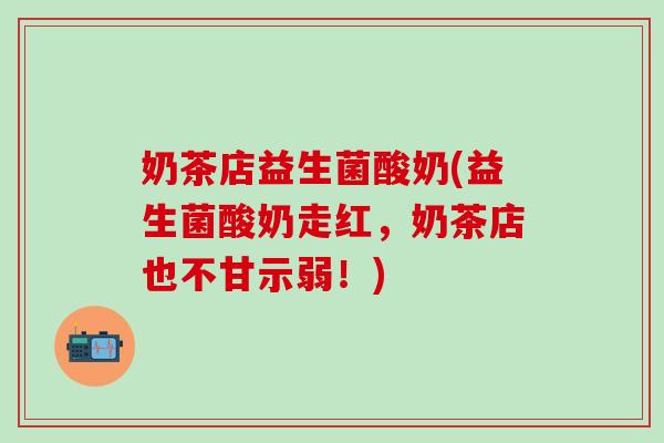 奶茶店益生菌酸奶(益生菌酸奶走红，奶茶店也不甘示弱！)