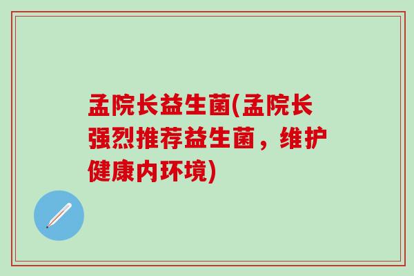 孟院长益生菌(孟院长强烈推荐益生菌，维护健康内环境)