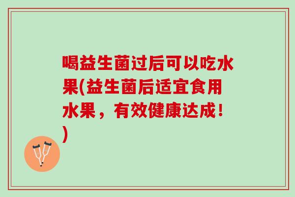 喝益生菌过后可以吃水果(益生菌后适宜食用水果，有效健康达成！)