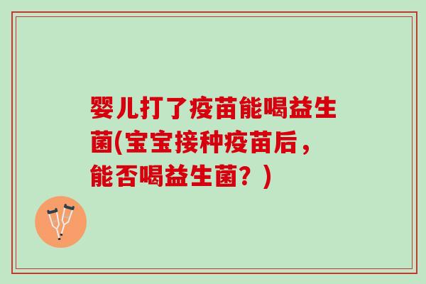 婴儿打了疫苗能喝益生菌(宝宝接种疫苗后，能否喝益生菌？)