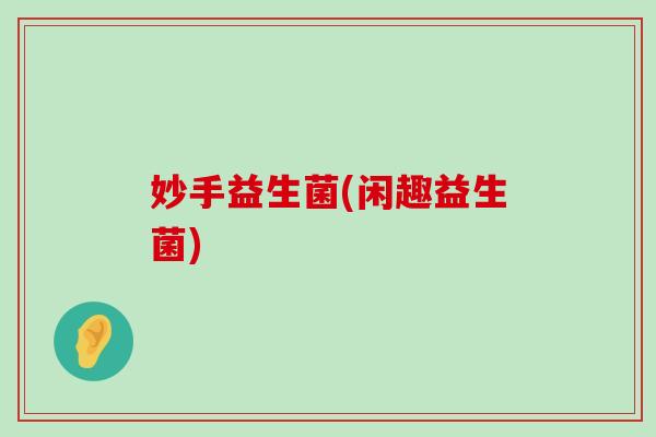 妙手益生菌(闲趣益生菌)