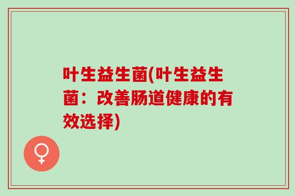 叶生益生菌(叶生益生菌：改善肠道健康的有效选择)