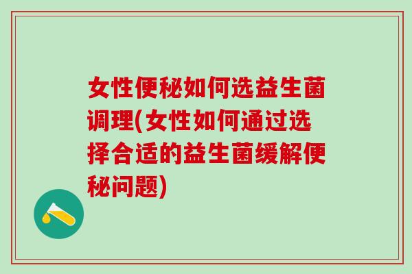 女性便秘如何选益生菌调理(女性如何通过选择合适的益生菌缓解便秘问题)