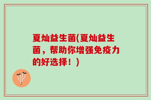 夏灿益生菌(夏灿益生菌，帮助你增强免疫力的好选择！)