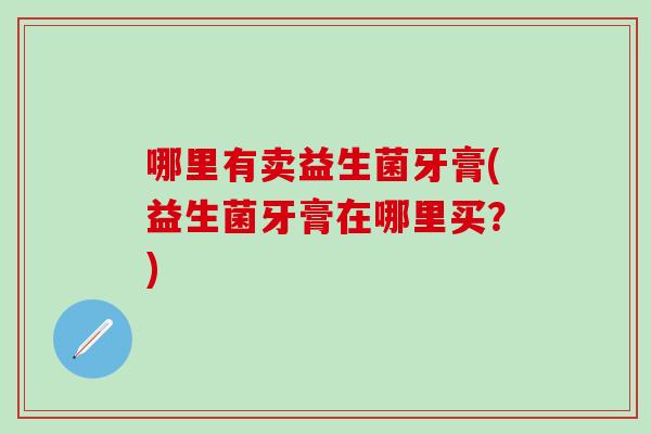 哪里有卖益生菌牙膏(益生菌牙膏在哪里买？)