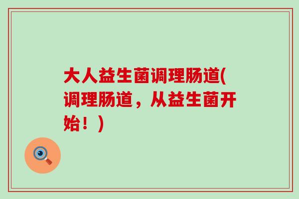 大人益生菌调理肠道(调理肠道，从益生菌开始！)