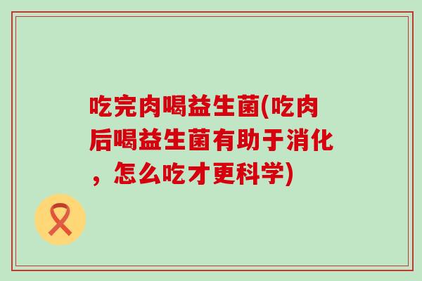 吃完肉喝益生菌(吃肉后喝益生菌有助于消化，怎么吃才更科学)