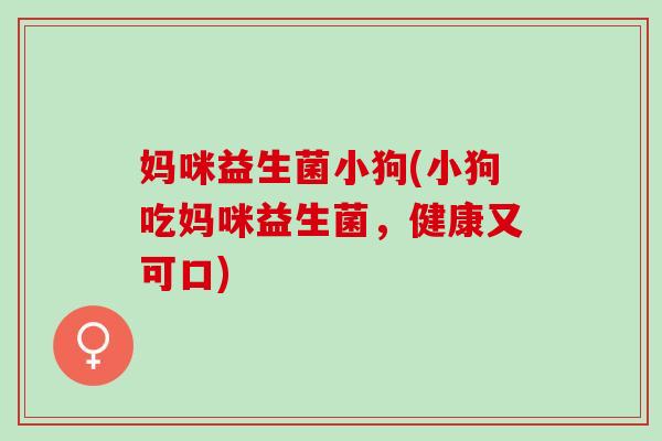 妈咪益生菌小狗(小狗吃妈咪益生菌，健康又可口)