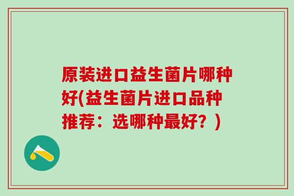 原装进口益生菌片哪种好(益生菌片进口品种推荐：选哪种好？)