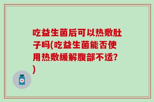 吃益生菌后可以热敷肚子吗(吃益生菌能否使用热敷缓解腹部不适?) 吃益生菌后可以热敷肚子吗(吃益生菌能否使用热敷缓解腹部不适?)