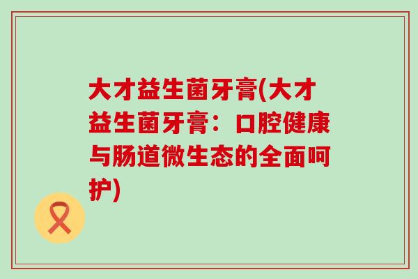大才益生菌牙膏(大才益生菌牙膏：口腔健康与肠道微生态的全面呵护)