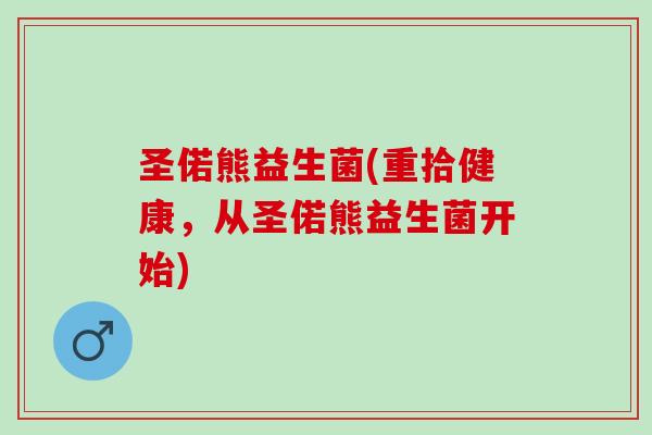 圣偌熊益生菌(重拾健康，从圣偌熊益生菌开始)