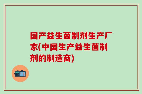 国产益生菌制剂生产厂家(中国生产益生菌制剂的制造商) 国产益生菌制剂生产厂家(中国生产益生菌制剂的制造商)