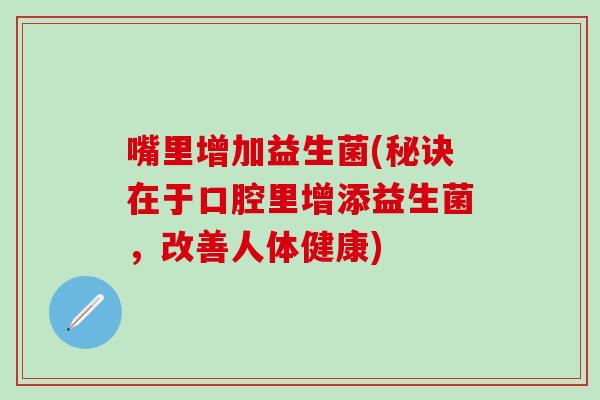 嘴里增加益生菌(秘诀在于口腔里增添益生菌，改善人体健康)