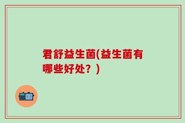 君舒益生菌(益生菌有哪些好处？)