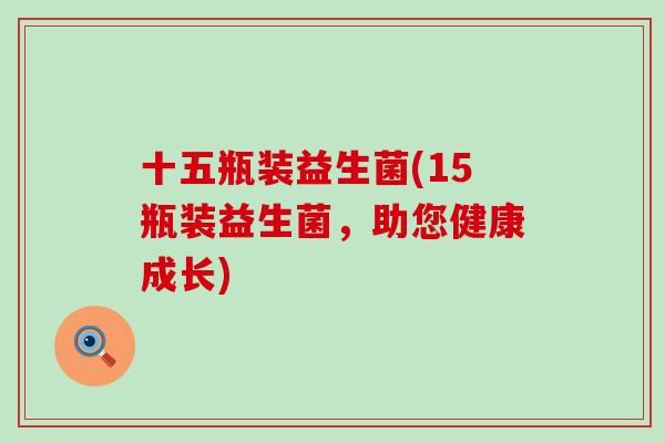 十五瓶装益生菌(15瓶装益生菌，助您健康成长)