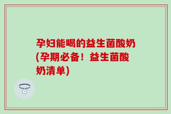 孕妇能喝的益生菌酸奶(孕期必备！益生菌酸奶清单)