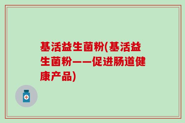 基活益生菌粉(基活益生菌粉——促进肠道健康产品)