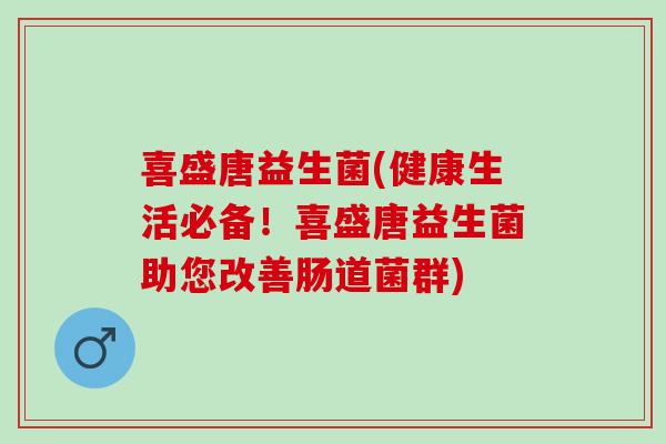 喜盛唐益生菌(健康生活必备！喜盛唐益生菌助您改善肠道菌群)