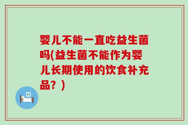 婴儿不能一直吃益生菌吗(益生菌不能作为婴儿长期使用的饮食补充品？)