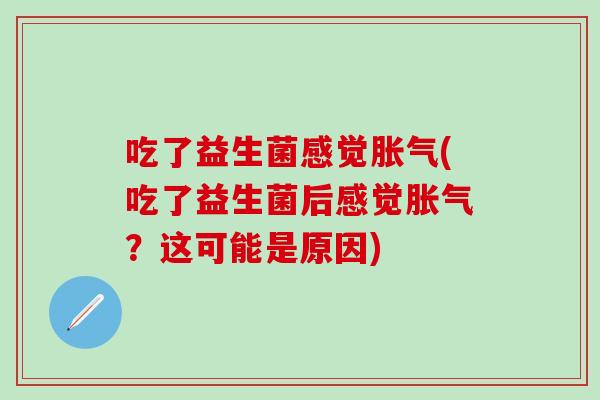 吃了益生菌感觉胀气(吃了益生菌后感觉胀气？这可能是原因)