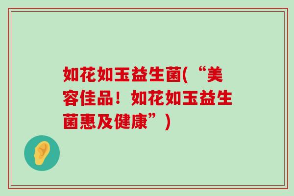 如花如玉益生菌(“美容佳品！如花如玉益生菌惠及健康”)