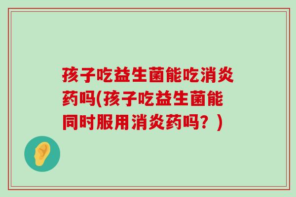孩子吃益生菌能吃药吗(孩子吃益生菌能同时服用药吗？)
