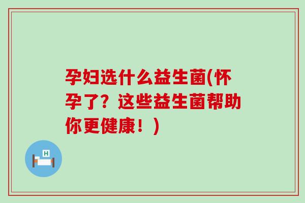 孕妇选什么益生菌(怀孕了?这些益生菌帮助你更健康!) 孕妇选什么益生菌(怀孕了?这些益生菌帮助你更健康!)