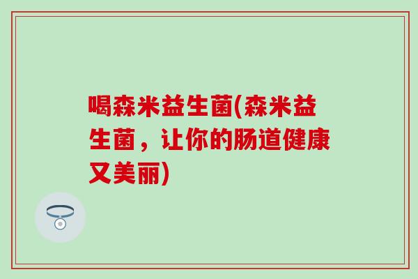 喝森米益生菌(森米益生菌，让你的肠道健康又美丽)